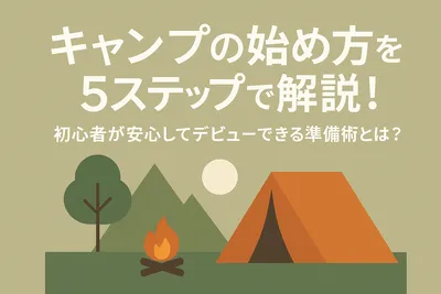 キャンプの始め方を5ステップで解説！初心者が安心してデビューできる準備術とは？