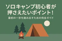 ソロキャンプ初心者が押さえたいポイント！最初の一歩を踏み出すための完全ガイド