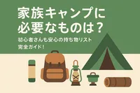 家族キャンプに必要なものは？初心者さんも安心の持ち物リスト完全ガイド！