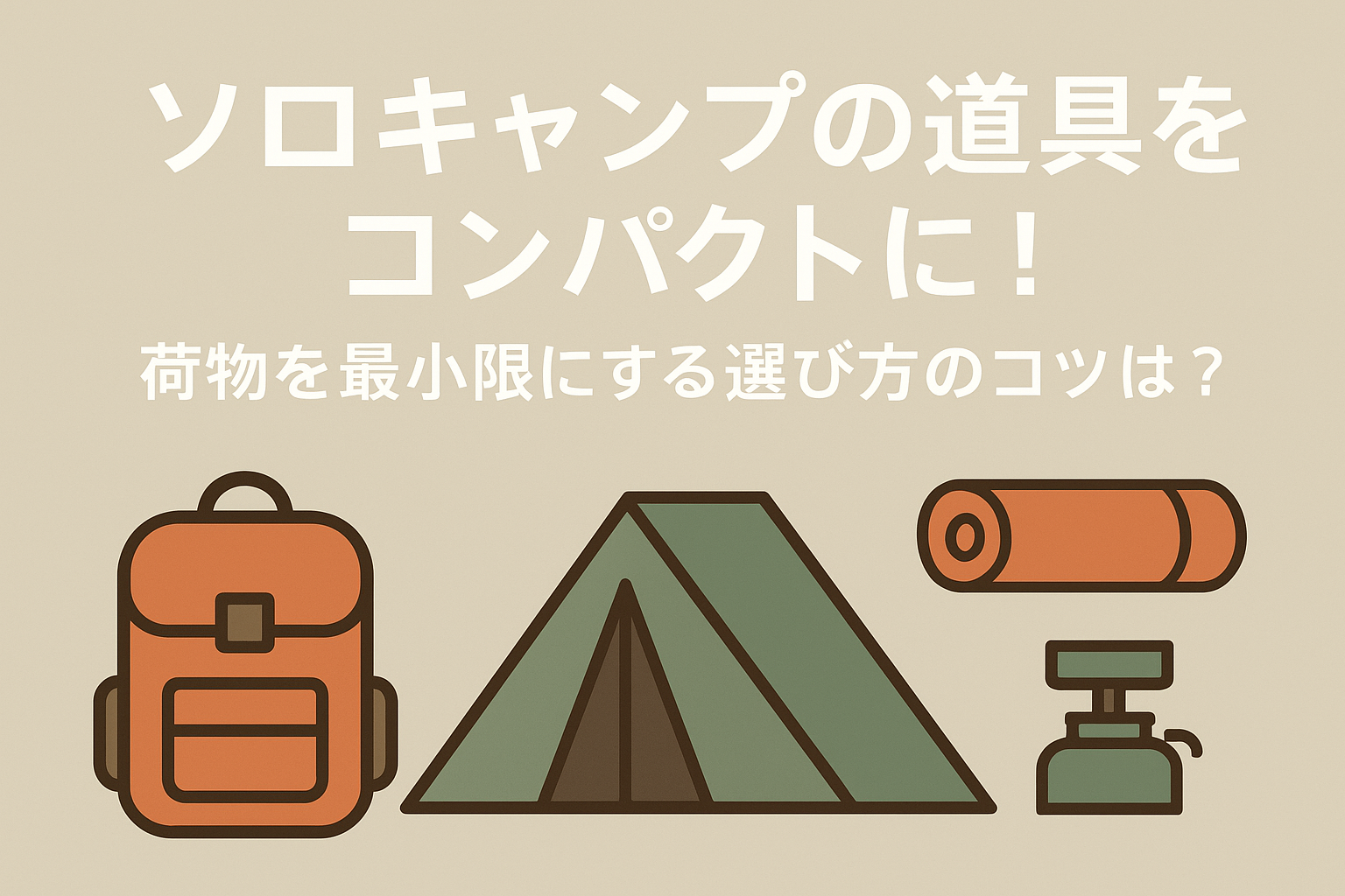 ソロキャンプの道具をコンパクトに!荷物を最小限にする選び方のコツは?