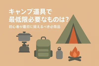 キャンプ道具で最低限必要なものは？初心者が最初に揃えるべき必需品