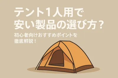 テント1人用で安い製品の選び方？初心者向けおすすめポイントを徹底解説！