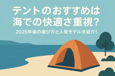 テントのおすすめは海での快適さ重視？2026年版の選び方と人気モデルを紹介！