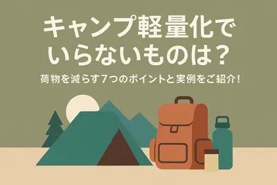 キャンプ軽量化でいらないものは？荷物を減らす7つのポイントと実例をご紹介！