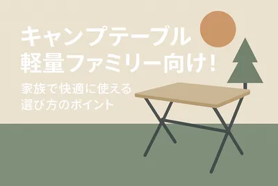 キャンプテーブル軽量ファミリー向け！家族で快適に使える選び方のポイント