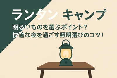 ランタン キャンプ 明るいものを選ぶポイント？快適な夜を過ごす照明選びのコツ！