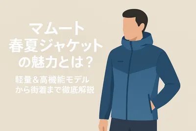 マムート春夏ジャケットの魅力とは？軽量&高機能モデルから街着まで徹底解説